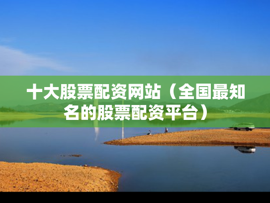 十大股票配资网站（全国最知名的股票配资平台）