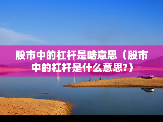 股市中的杠杆是啥意思（股市中的杠杆是什么意思?）