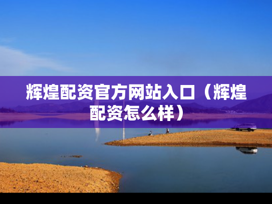 辉煌配资官方网站入口（辉煌配资怎么样）