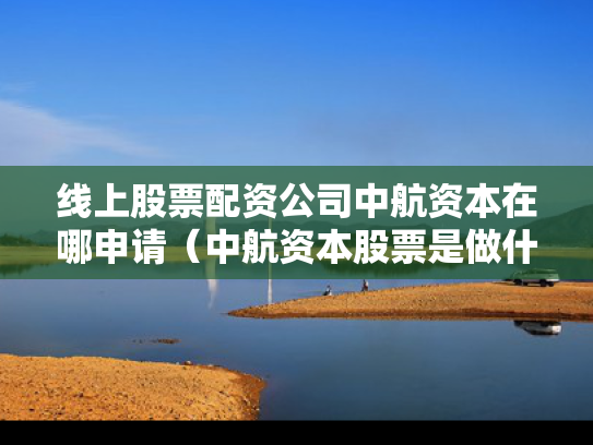 线上股票配资公司中航资本在哪申请（中航资本股票是做什么的）