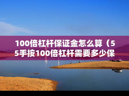 100倍杠杆保证金怎么算（55手按100倍杠杆需要多少保证金）