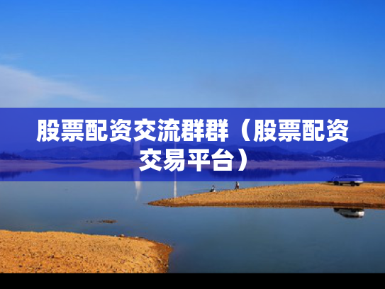 股票配资交流群群（股票配资交易平台）