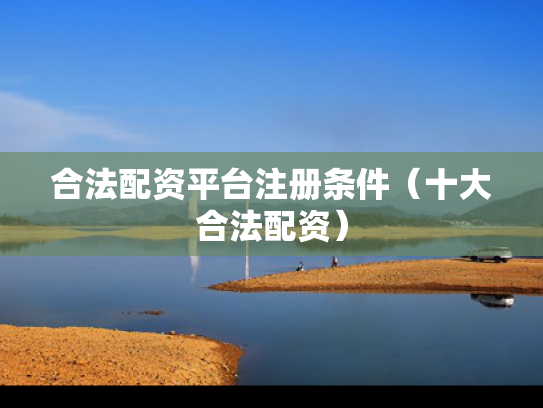 合法配资平台注册条件（十大合法配资）