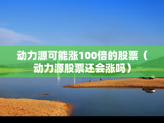 动力源可能涨100倍的股票（动力源股票还会涨吗）