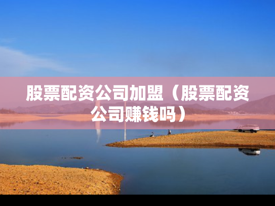 股票配资公司加盟（股票配资公司赚钱吗）