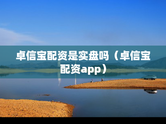 卓信宝配资是实盘吗（卓信宝配资app）