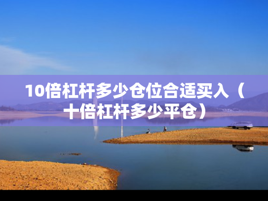 10倍杠杆多少仓位合适买入（十倍杠杆多少平仓）