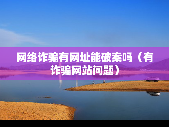 网络诈骗有网址能破案吗（有诈骗网站问题）