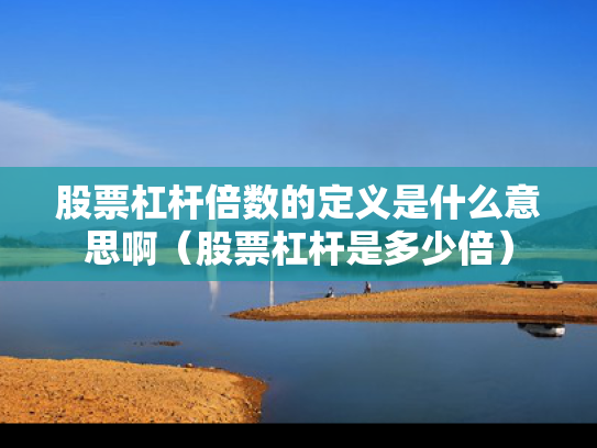 股票杠杆倍数的定义是什么意思啊（股票杠杆是多少倍）