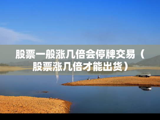 股票一般涨几倍会停牌交易（股票涨几倍才能出货）