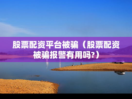 股票配资平台被骗（股票配资被骗报警有用吗?）