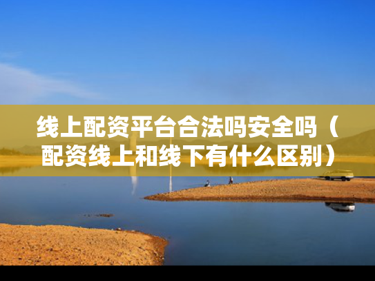 线上配资平台合法吗安全吗（配资线上和线下有什么区别）