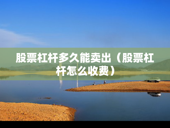 股票杠杆多久能卖出（股票杠杆怎么收费）