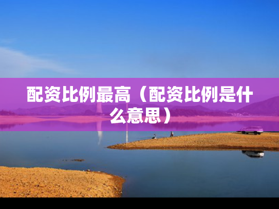 配资比例最高（配资比例是什么意思）