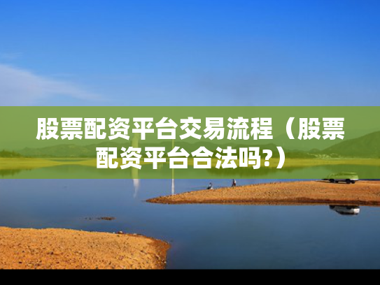 股票配资平台交易流程（股票配资平台合法吗?）