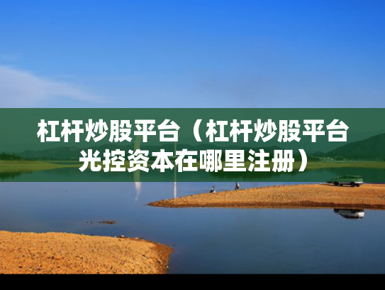杠杆炒股平台（杠杆炒股平台光控资本在哪里注册）