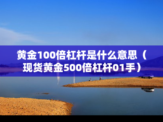 黄金100倍杠杆是什么意思（现货黄金500倍杠杆01手）