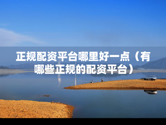 正规配资平台哪里好一点（有哪些正规的配资平台）