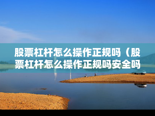 股票杠杆怎么操作正规吗（股票杠杆怎么操作正规吗安全吗）
