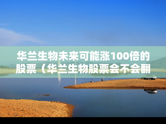 华兰生物未来可能涨100倍的股票（华兰生物股票会不会翻倍）