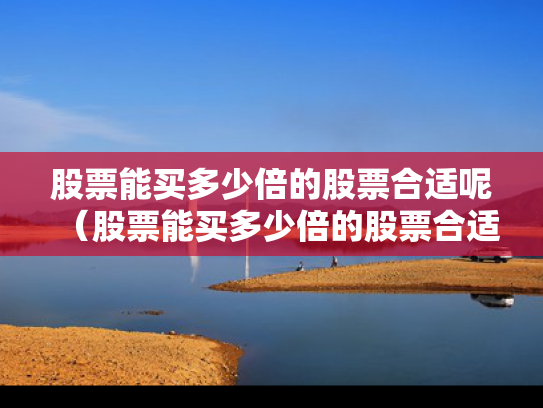 股票能买多少倍的股票合适呢（股票能买多少倍的股票合适呢知乎）