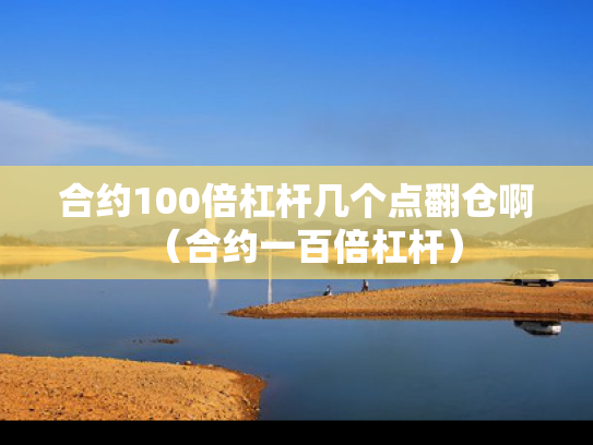 合约100倍杠杆几个点翻仓啊（合约一百倍杠杆）