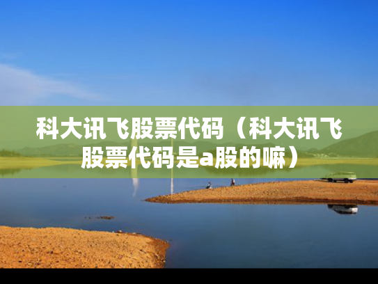 科大讯飞股票代码（科大讯飞股票代码是a股的嘛）