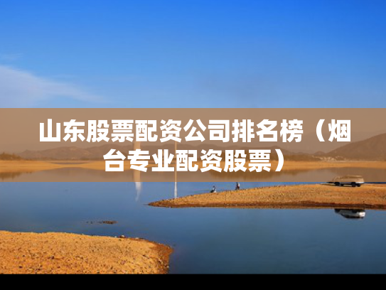 山东股票配资公司排名榜（烟台专业配资股票）