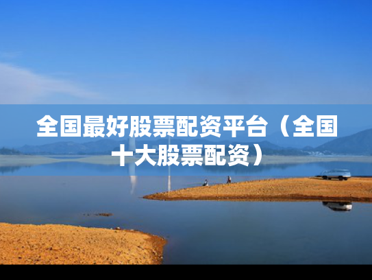 全国最好股票配资平台（全国十大股票配资）