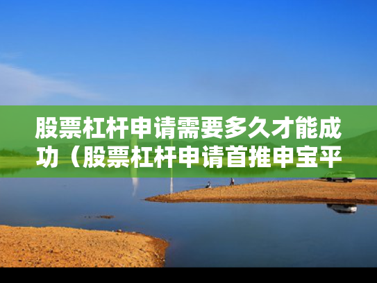 股票杠杆申请需要多久才能成功（股票杠杆申请首推申宝平台）