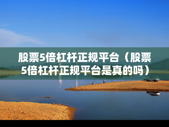 股票5倍杠杆正规平台（股票5倍杠杆正规平台是真的吗）