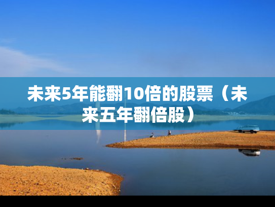 未来5年能翻10倍的股票（未来五年翻倍股）