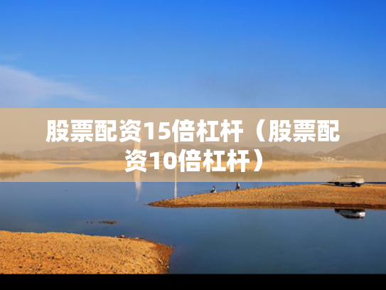 股票配资15倍杠杆（股票配资10倍杠杆）