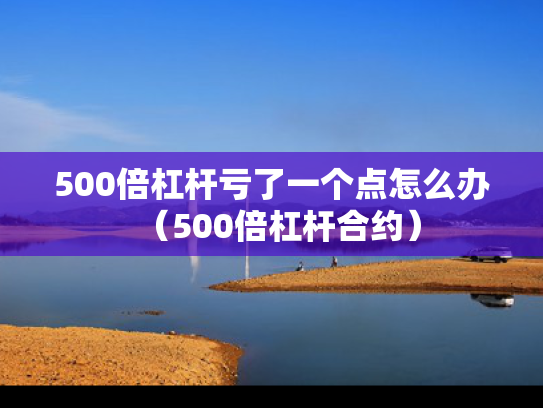 500倍杠杆亏了一个点怎么办（500倍杠杆合约）