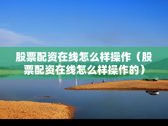股票配资在线怎么样操作（股票配资在线怎么样操作的）