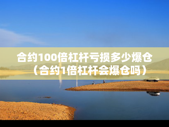 合约100倍杠杆亏损多少爆仓（合约1倍杠杆会爆仓吗）