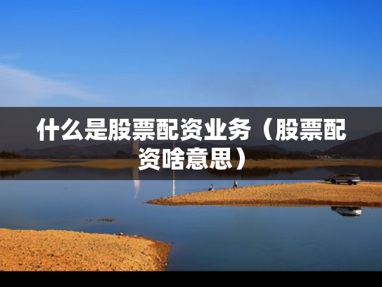 什么是股票配资业务（股票配资啥意思）