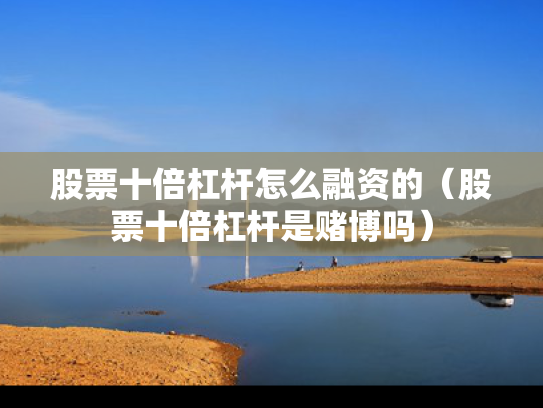 股票十倍杠杆怎么融资的（股票十倍杠杆是赌博吗）