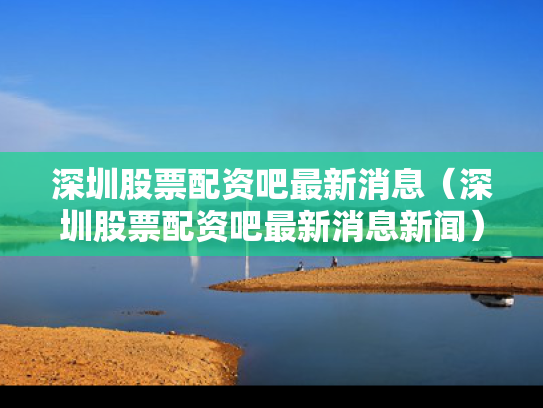 深圳股票配资吧最新消息（深圳股票配资吧最新消息新闻）