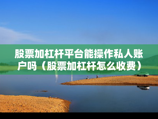 股票加杠杆平台能操作私人账户吗（股票加杠杆怎么收费）