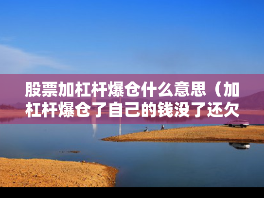 股票加杠杆爆仓什么意思（加杠杆爆仓了自己的钱没了还欠钱吗）
