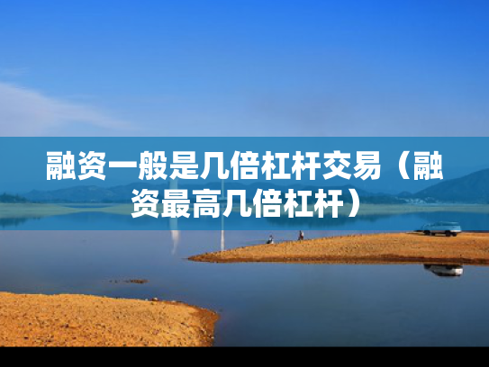 融资一般是几倍杠杆交易（融资最高几倍杠杆）