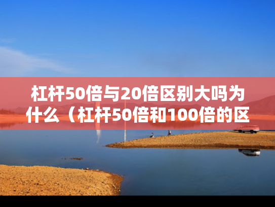 杠杆50倍与20倍区别大吗为什么（杠杆50倍和100倍的区别）