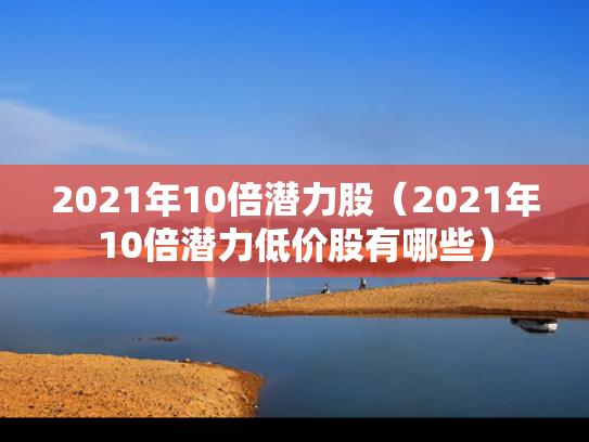 2021年10倍潜力股（2021年10倍潜力低价股有哪些）