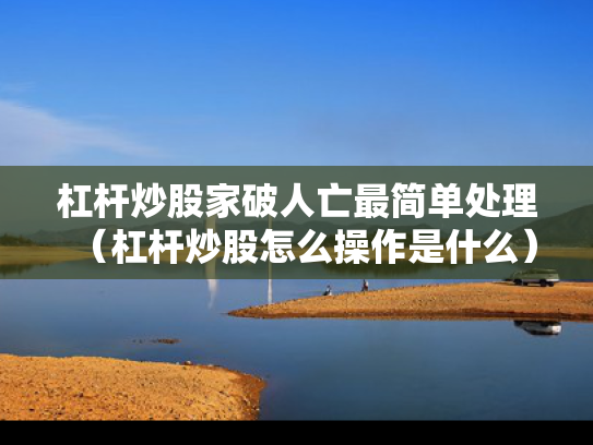 杠杆炒股家破人亡最简单处理（杠杆炒股怎么操作是什么）