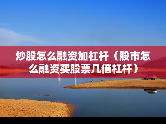 炒股怎么融资加杠杆（股市怎么融资买股票几倍杠杆）