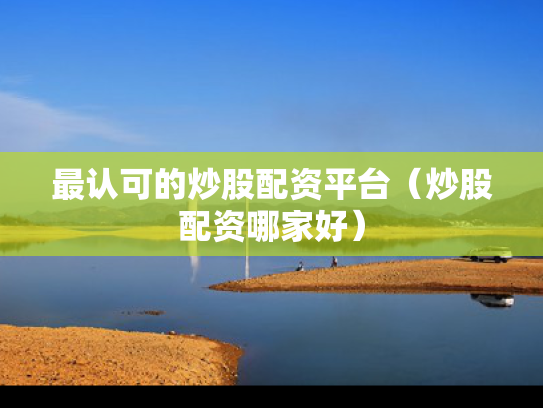 最认可的炒股配资平台（炒股配资哪家好）