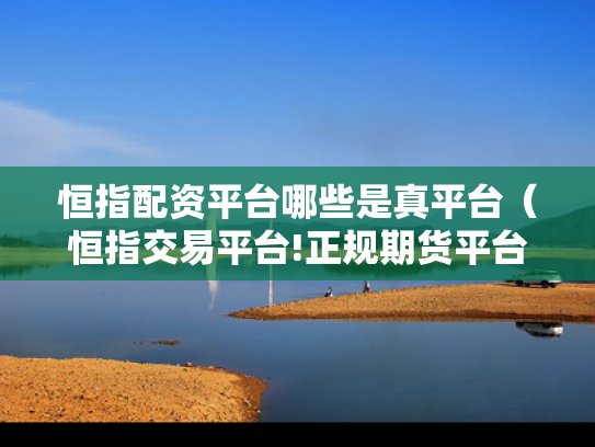 恒指配资平台哪些是真平台（恒指交易平台!正规期货平台!）