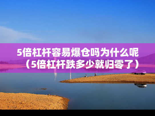 5倍杠杆容易爆仓吗为什么呢（5倍杠杆跌多少就归零了）