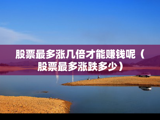 股票最多涨几倍才能赚钱呢（股票最多涨跌多少）